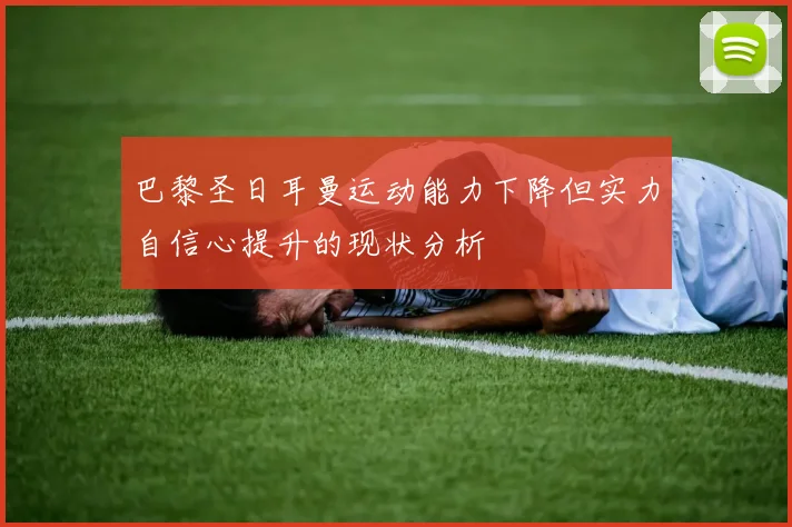 巴黎圣日耳曼运动能力下降但实力自信心提升的现状分析