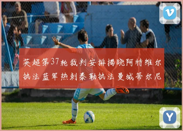 英超第37轮裁判安排揭晓阿特维尔执法蓝军热刺泰勒执法曼城蒂尔尼执法枪手