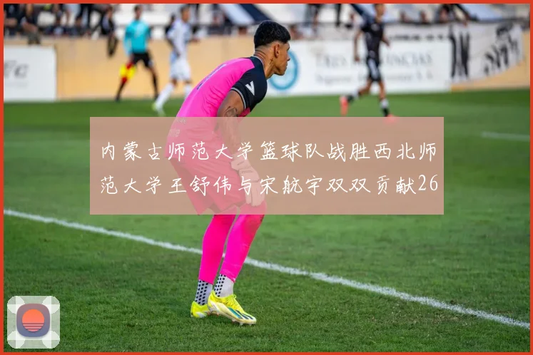 内蒙古师范大学篮球队战胜西北师范大学王舒伟与宋航宇双双贡献26分