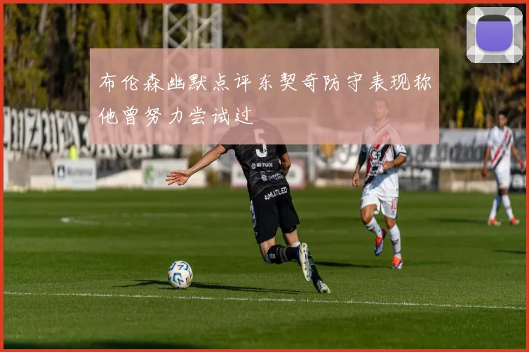 布伦森幽默点评东契奇防守表现称他曾努力尝试过