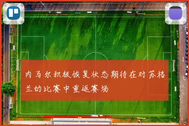 内马尔积极恢复状态期待在对苏格兰的比赛中重返赛场