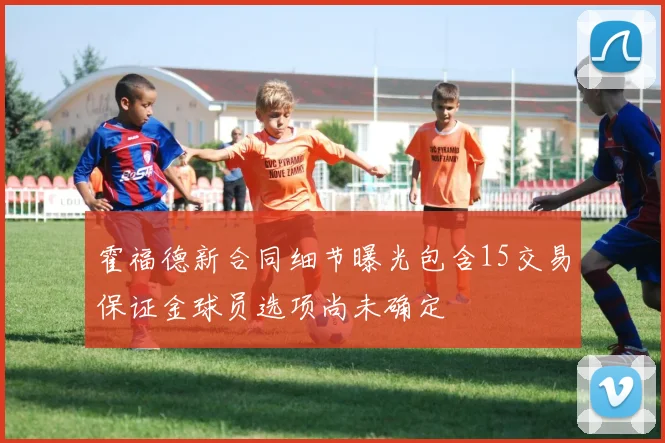 霍福德新合同细节曝光包含15交易保证金球员选项尚未确定