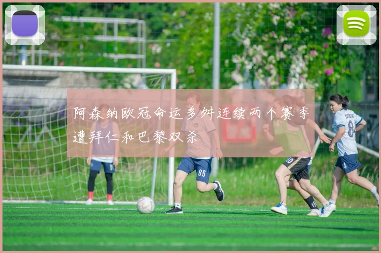 阿森纳欧冠命运多舛连续两个赛季遭拜仁和巴黎双杀