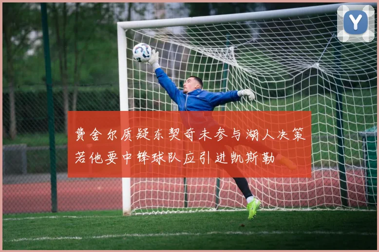 费舍尔质疑东契奇未参与湖人决策若他要中锋球队应引进凯斯勒