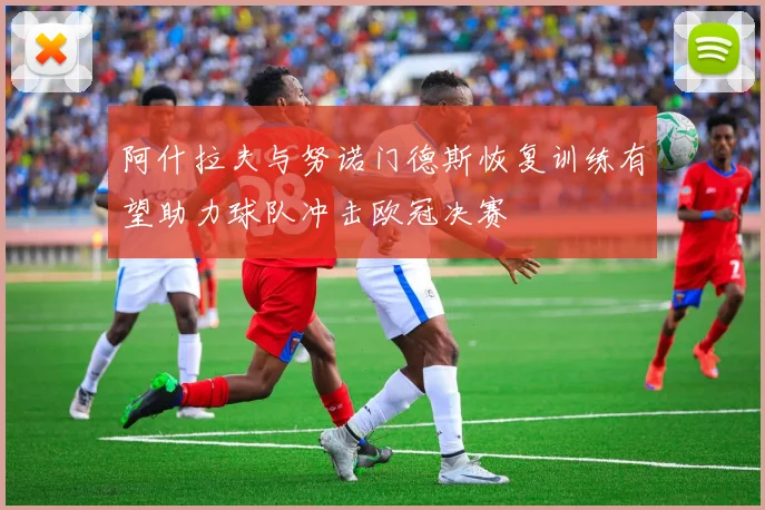 阿什拉夫与努诺门德斯恢复训练有望助力球队冲击欧冠决赛