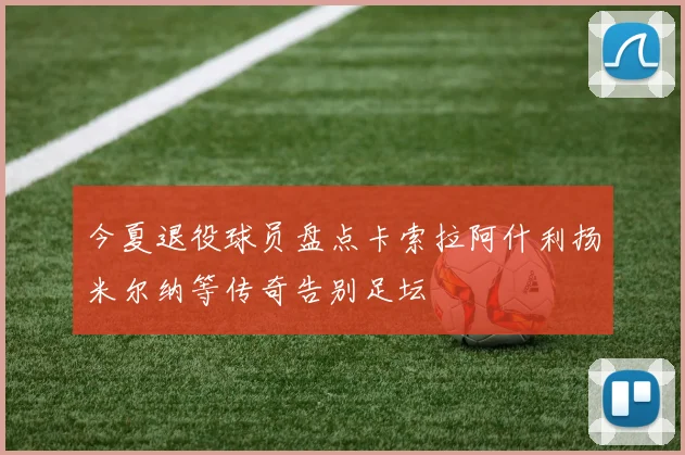 今夏退役球员盘点卡索拉阿什利扬米尔纳等传奇告别足坛