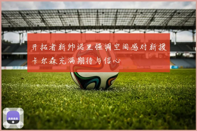 开拓者新帅诺里强调空间感对新援卡尔森充满期待与信心