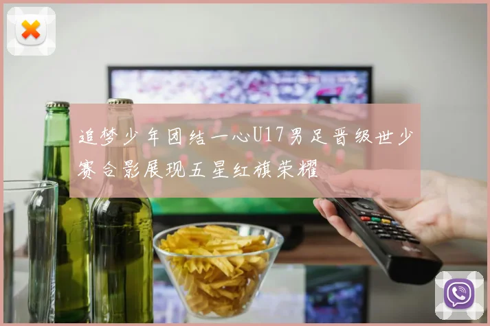 追梦少年团结一心U17男足晋级世少赛合影展现五星红旗荣耀