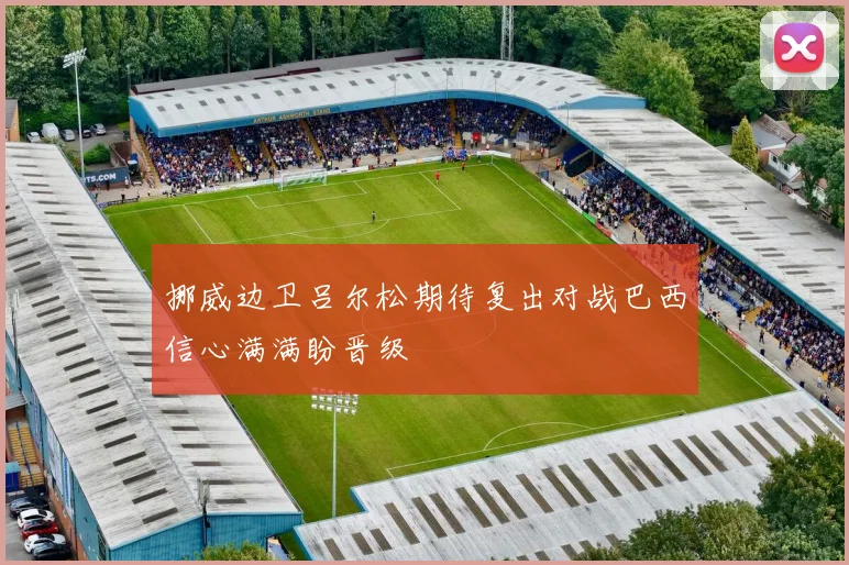 挪威边卫吕尔松期待复出对战巴西信心满满盼晋级