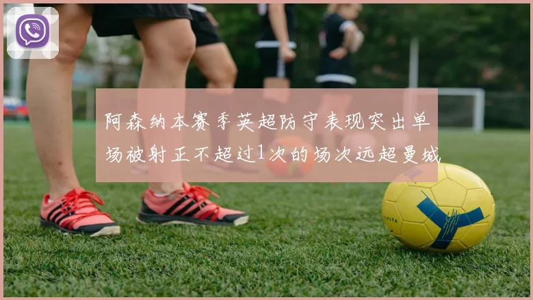 阿森纳本赛季英超防守表现突出单场被射正不超过1次的场次远超曼城