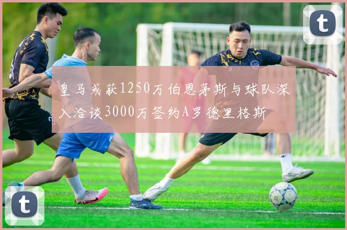 皇马或获1250万伯恩茅斯与球队深入洽谈3000万签约A罗德里格斯