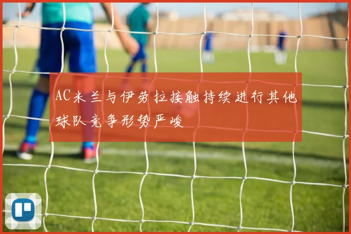 AC米兰与伊劳拉接触持续进行其他球队竞争形势严峻