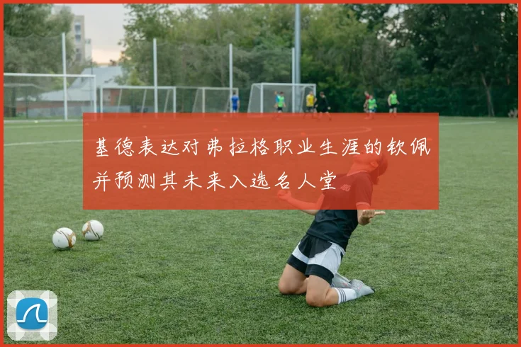 基德表达对弗拉格职业生涯的钦佩并预测其未来入选名人堂