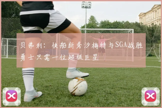 贝弗利：快船新秀沙梅特与SGA战胜勇士只需一位超级巨星