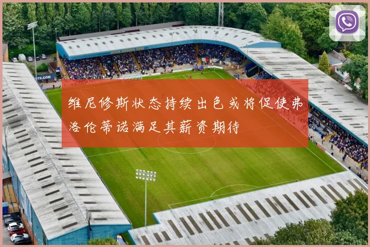 维尼修斯状态持续出色或将促使弗洛伦蒂诺满足其薪资期待