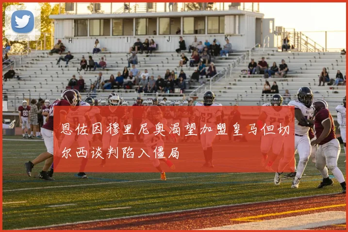 恩佐因穆里尼奥渴望加盟皇马但切尔西谈判陷入僵局