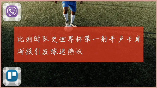 比利时队史世界杯第一射手卢卡库海报引发球迷热议