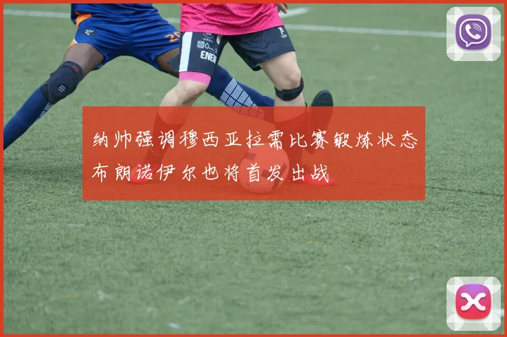 纳帅强调穆西亚拉需比赛锻炼状态布朗诺伊尔也将首发出战