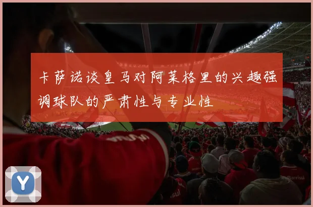 卡萨诺谈皇马对阿莱格里的兴趣强调球队的严肃性与专业性