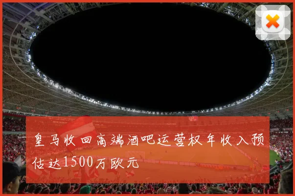 皇马收回高端酒吧运营权年收入预估达1500万欧元