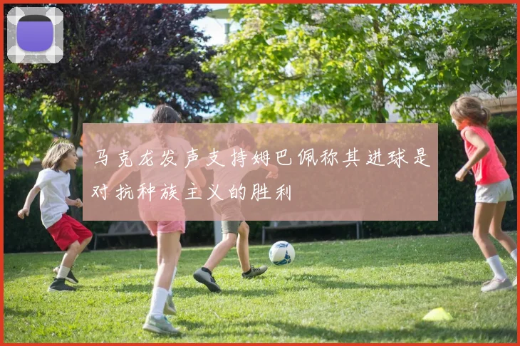 马克龙发声支持姆巴佩称其进球是对抗种族主义的胜利