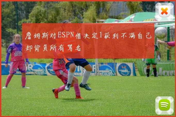 詹姆斯对ESPN借决定1获利不满自己却背负所有骂名