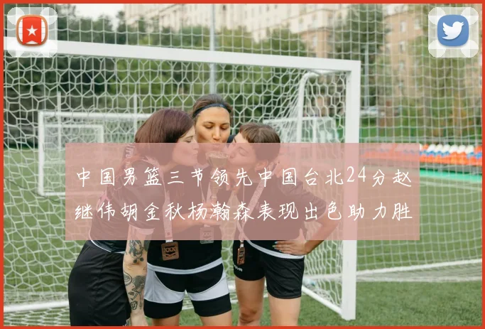 中国男篮三节领先中国台北24分赵继伟胡金秋杨瀚森表现出色助力胜利